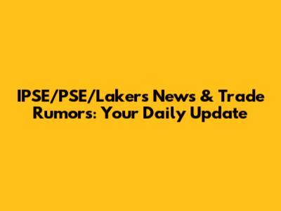 IPSE/PSE/Lakers News & Trade Rumors: Your Daily Update