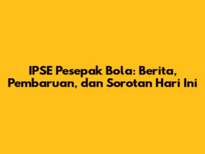 IPSE Pesepak Bola: Berita, Pembaruan, dan Sorotan Hari Ini