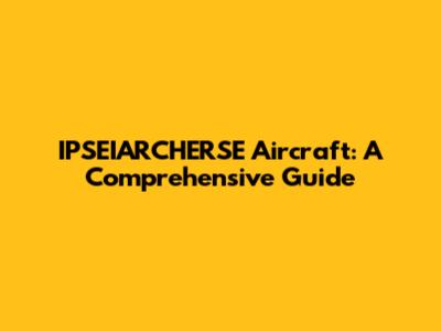 IPSEIARCHERSE Aircraft: A Comprehensive Guide