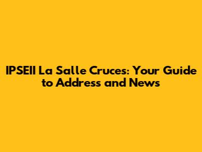 IPSEII La Salle Cruces: Your Guide to Address and News