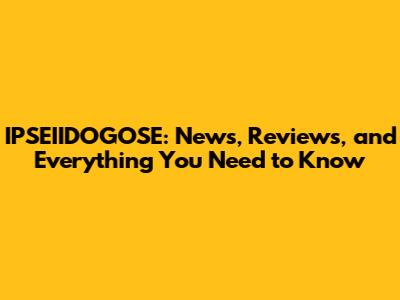 IPSEIIDOGOSE: News, Reviews, and Everything You Need to Know