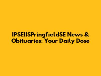 IPSEIISPringfieldSE News & Obituaries: Your Daily Dose