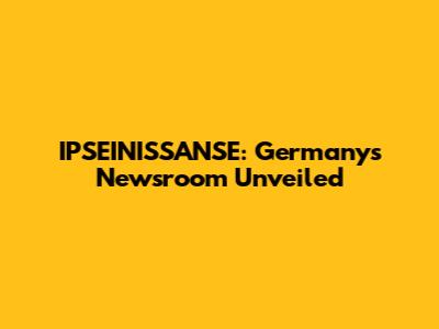 IPSEINISSANSE: Germany's Newsroom Unveiled