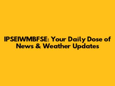 IPSEIWMBFSE: Your Daily Dose of News & Weather Updates