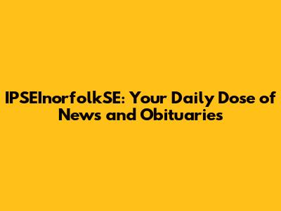 IPSEInorfolkSE: Your Daily Dose of News and Obituaries