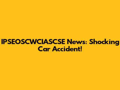 IPSEOSCWCIASCSE News: Shocking Car Accident!