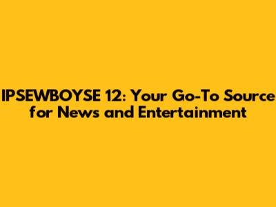 IPSEWBOYSE 12: Your Go-To Source for News and Entertainment