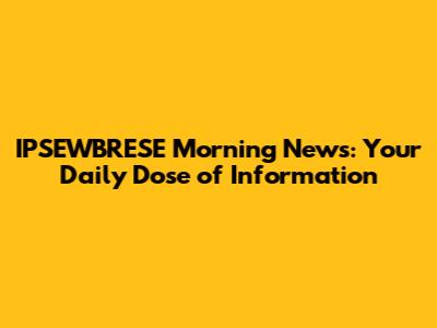 IPSEWBRESE Morning News: Your Daily Dose of Information