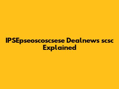 IPSEpseoscoscsese Dealnews scsc Explained