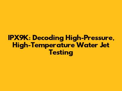 IPX9K: Decoding High-Pressure, High-Temperature Water Jet Testing