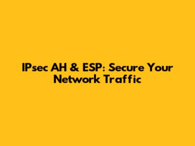IPsec AH & ESP: Secure Your Network Traffic