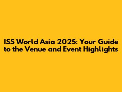 ISS World Asia 2025: Your Guide to the Venue and Event Highlights
