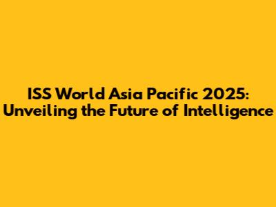 ISS World Asia Pacific 2025: Unveiling the Future of Intelligence
