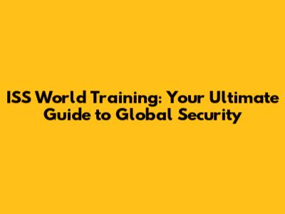 ISS World Training: Your Ultimate Guide to Global Security