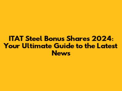 ITAT Steel Bonus Shares 2024: Your Ultimate Guide to the Latest News