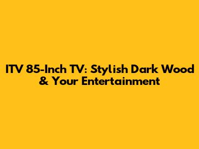 ITV 85-Inch TV: Stylish Dark Wood & Your Entertainment