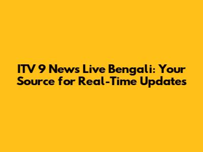 ITV 9 News Live Bengali: Your Source for Real-Time Updates