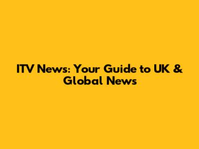ITV News: Your Guide to UK & Global News