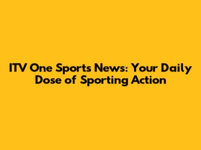 ITV One Sports News: Your Daily Dose of Sporting Action