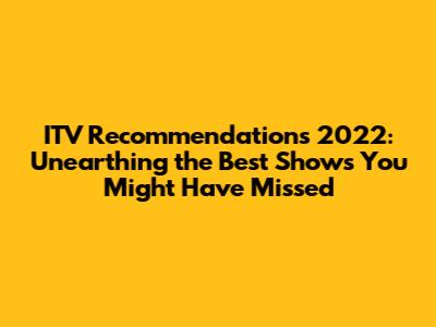 ITV Recommendations 2022: Unearthing the Best Shows You Might Have Missed