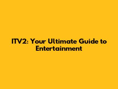 ITV2: Your Ultimate Guide to Entertainment