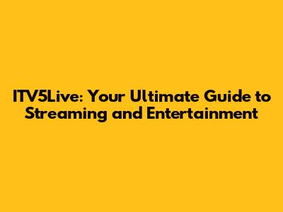 ITV5Live: Your Ultimate Guide to Streaming and Entertainment