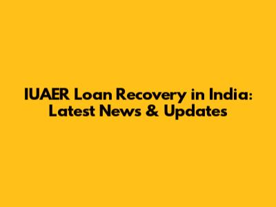 IUAER Loan Recovery in India: Latest News & Updates