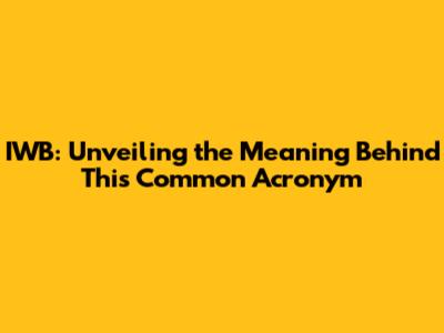 IWB: Unveiling the Meaning Behind This Common Acronym