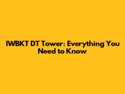 IWBKT DT Tower: Everything You Need to Know