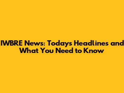 IWBRE News: Today's Headlines and What You Need to Know