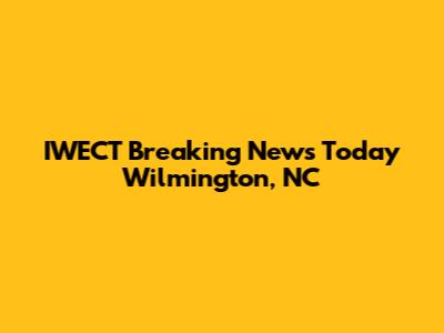IWECT Breaking News Today Wilmington, NC