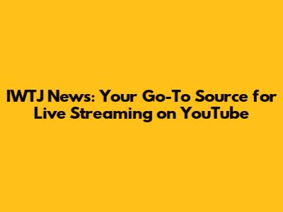 IWTJ News: Your Go-To Source for Live Streaming on YouTube