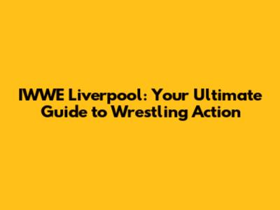 IWWE Liverpool: Your Ultimate Guide to Wrestling Action