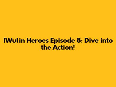 IWulin Heroes Episode 8: Dive into the Action!
