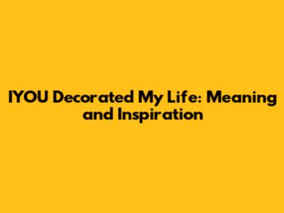 IYOU Decorated My Life: Meaning and Inspiration