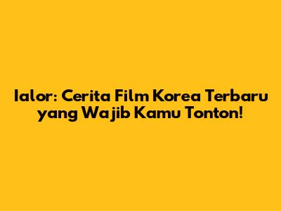 Ialor: Cerita Film Korea Terbaru yang Wajib Kamu Tonton!