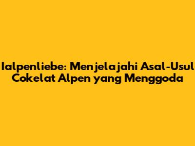 Ialpenliebe: Menjelajahi Asal-Usul Cokelat Alpen yang Menggoda