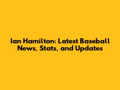 Ian Hamilton: Latest Baseball News, Stats, and Updates