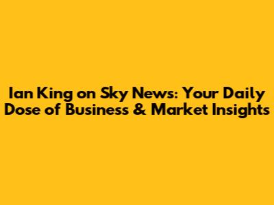 Ian King on Sky News: Your Daily Dose of Business & Market Insights