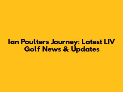 Ian Poulter's Journey: Latest LIV Golf News & Updates