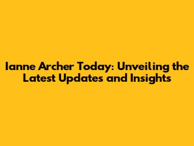 Ianne Archer Today: Unveiling the Latest Updates and Insights