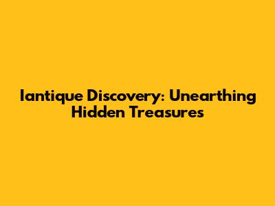 Iantique Discovery: Unearthing Hidden Treasures