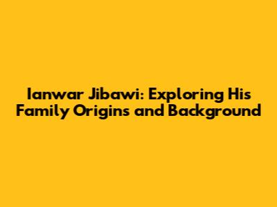 Ianwar Jibawi: Exploring His Family Origins and Background