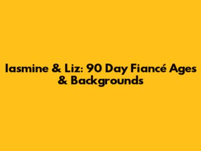 Iasmine & Liz: 90 Day Fiancé Ages & Backgrounds