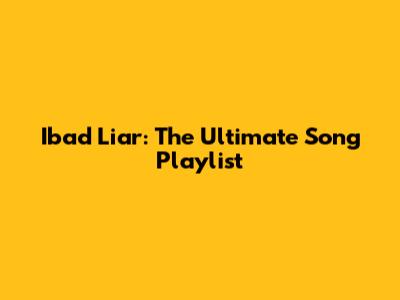 Ibad Liar: The Ultimate Song Playlist