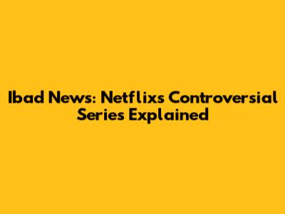 Ibad News: Netflix's Controversial Series Explained