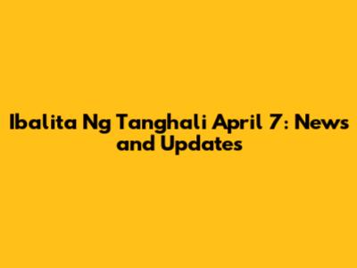 Ibalita Ng Tanghali April 7: News and Updates