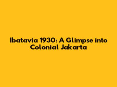 Ibatavia 1930: A Glimpse into Colonial Jakarta