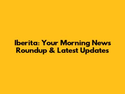 Iberita: Your Morning News Roundup & Latest Updates