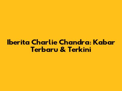 Iberita Charlie Chandra: Kabar Terbaru & Terkini